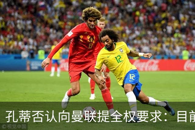 孔蒂否认向曼联提全权要求：目前没有深入谈判