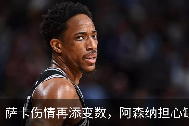 萨卡伤情再添变数，阿森纳担心缺阵两个月