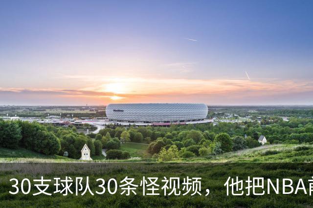 30支球队30条怪视频，他把NBA前瞻拆成了碎片